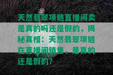 天然翡翠项链直播间卖是真的吗还是假的，揭秘真相：天然翡翠项链在直播间销售，是真的还是假的？