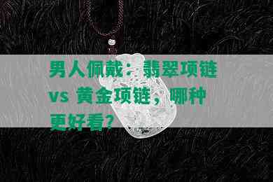 男人佩戴：翡翠项链 vs 黄金项链，哪种更好看？