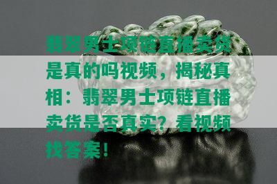 翡翠男士项链直播卖货是真的吗视频，揭秘真相：翡翠男士项链直播卖货是否真实？看视频找答案！