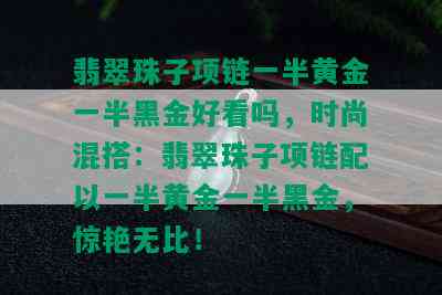 翡翠珠子项链一半黄金一半黑金好看吗，时尚混搭：翡翠珠子项链配以一半黄金一半黑金，惊艳无比！