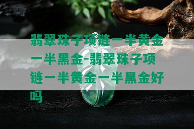 翡翠珠子项链一半黄金一半黑金-翡翠珠子项链一半黄金一半黑金好吗