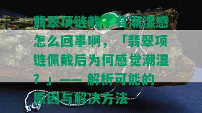 翡翠项链戴了有潮湿感怎么回事啊，「翡翠项链佩戴后为何感觉潮湿？」—— 解析可能的原因与解决方法