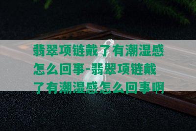 翡翠项链戴了有潮湿感怎么回事-翡翠项链戴了有潮湿感怎么回事啊