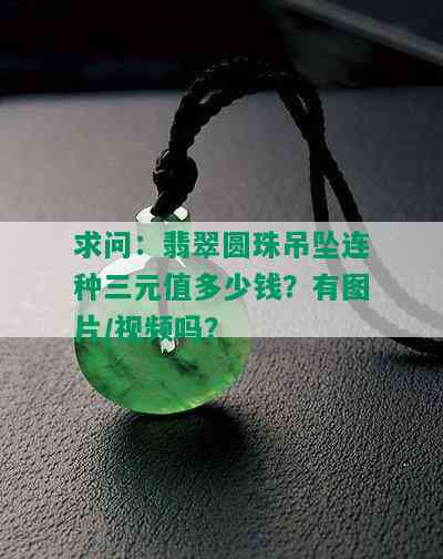 求问：翡翠圆珠吊坠连种三元值多少钱？有图片/视频吗？