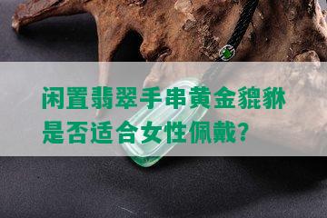 闲置翡翠手串黄金貔貅是否适合女性佩戴？