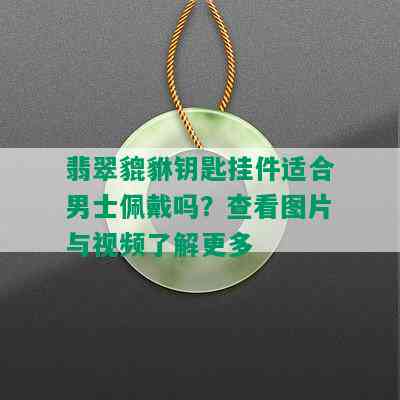 翡翠貔貅钥匙挂件适合男士佩戴吗？查看图片与视频了解更多