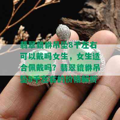 翡翠貔貅吊坠8千左右可以戴吗女生，女生适合佩戴吗？翡翠貔貅吊坠8千左右的价格解析