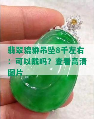 翡翠貔貅吊坠8千左右：可以戴吗？查看高清图片