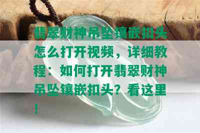 翡翠财神吊坠镶嵌扣头怎么打开视频，详细教程：如何打开翡翠财神吊坠镶嵌扣头？看这里！