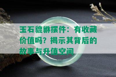 玉石貔貅摆件：有收藏价值吗？揭示其背后的故事与升值空间