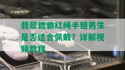 翡翠貔貅红绳手链男生是否适合佩戴？详解视频教程