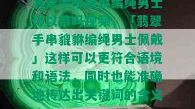 翡翠手串貔貅编绳男士可以带吗视频，「翡翠手串貔貅编绳男士佩戴」这样可以更符合语境和语法，同时也能准确地传达出关键词的含义。