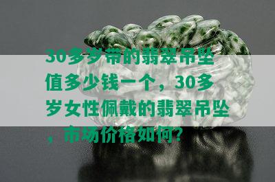 30多岁带的翡翠吊坠值多少钱一个，30多岁女性佩戴的翡翠吊坠，市场价格如何？