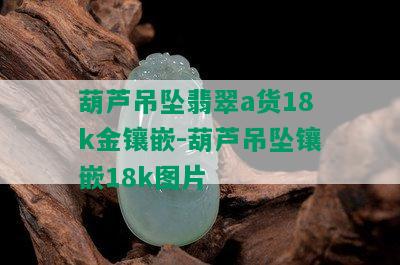 葫芦吊坠翡翠a货18k金镶嵌-葫芦吊坠镶嵌18k图片