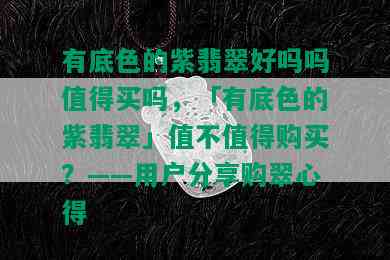 有底色的紫翡翠好吗吗值得买吗，「有底色的紫翡翠」值不值得购买？——用户分享购翠心得