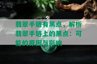 翡翠手链有黑点，解析翡翠手链上的黑点：可能的原因与影响