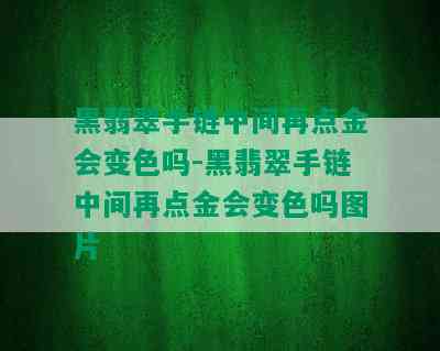 黑翡翠手链中间再点金会变色吗-黑翡翠手链中间再点金会变色吗图片