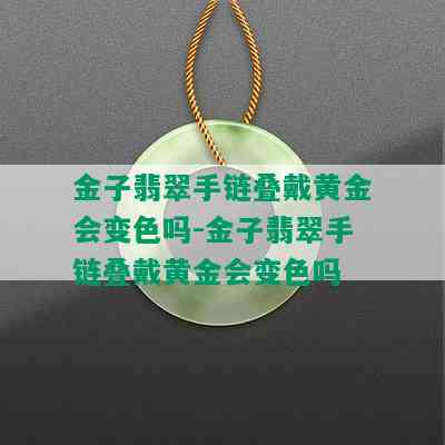 金子翡翠手链叠戴黄金会变色吗-金子翡翠手链叠戴黄金会变色吗