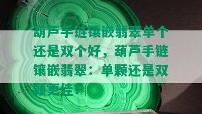 葫芦手链镶嵌翡翠单个还是双个好，葫芦手链镶嵌翡翠：单颗还是双颗更佳？