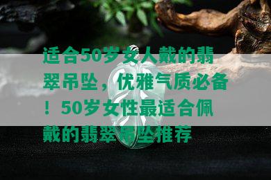 适合50岁女人戴的翡翠吊坠，优雅气质必备！50岁女性最适合佩戴的翡翠吊坠推荐