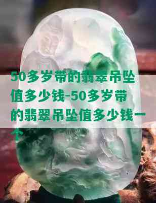 50多岁带的翡翠吊坠值多少钱-50多岁带的翡翠吊坠值多少钱一个