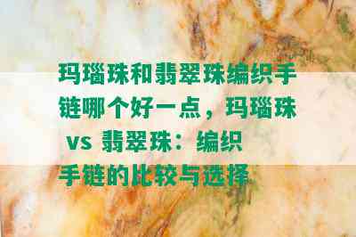 玛瑙珠和翡翠珠编织手链哪个好一点，玛瑙珠 vs 翡翠珠：编织手链的比较与选择