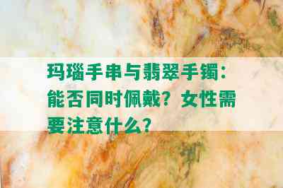 玛瑙手串与翡翠手镯：能否同时佩戴？女性需要注意什么？