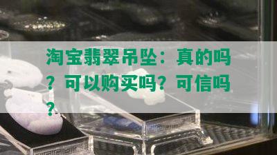 淘宝翡翠吊坠：真的吗？可以购买吗？可信吗？