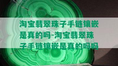 淘宝翡翠珠子手链镶嵌是真的吗-淘宝翡翠珠子手链镶嵌是真的吗吗