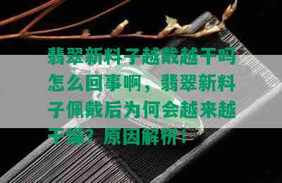 翡翠新料子越戴越干吗怎么回事啊，翡翠新料子佩戴后为何会越来越干燥？原因解析！