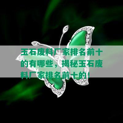 玉石废料厂家排名前十的有哪些，揭秘玉石废料厂家排名前十的！