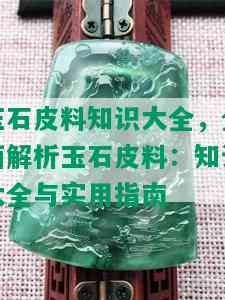 玉石皮料知识大全，全面解析玉石皮料：知识大全与实用指南