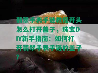 翡翠手表手链教程开头怎么打开盖子，珠宝DIY新手指南：如何打开翡翠手表手链的盖子？