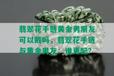 翡翠花手链黄金男朋友可以戴吗，翡翠花手链与黄金男友：谁更配？