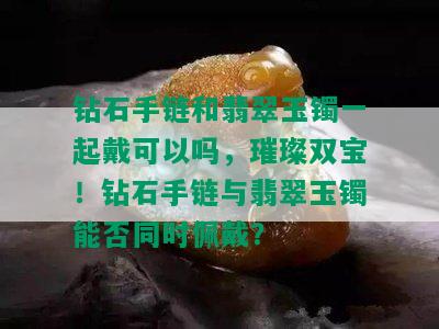 钻石手链和翡翠玉镯一起戴可以吗，璀璨双宝！钻石手链与翡翠玉镯能否同时佩戴？