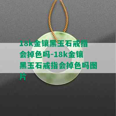 18k金镶黑玉石戒指会掉色吗-18k金镶黑玉石戒指会掉色吗图片