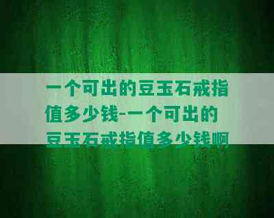 一个可出的豆玉石戒指值多少钱-一个可出的豆玉石戒指值多少钱啊