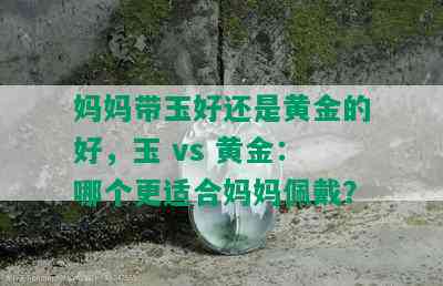 妈妈带玉好还是黄金的好，玉 vs 黄金：哪个更适合妈妈佩戴？