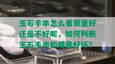 玉石手串怎么看质量好还是不好呢，如何判断玉石手串的质量好坏？