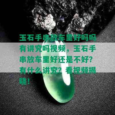 玉石手串放车里好吗吗有讲究吗视频，玉石手串放车里好还是不好？有什么讲究？看视频揭晓！