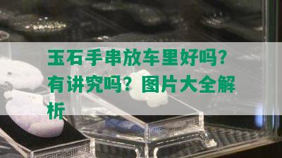 玉石手串放车里好吗？有讲究吗？图片大全解析