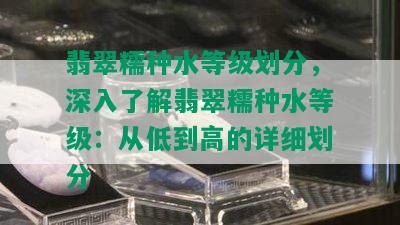 翡翠糯种水等级划分，深入了解翡翠糯种水等级：从低到高的详细划分