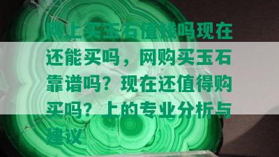 网上买玉石值钱吗现在还能买吗，网购买玉石靠谱吗？现在还值得购买吗？上的专业分析与建议