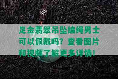 足金翡翠吊坠编绳男士可以佩戴吗？查看图片和视频了解更多详情！