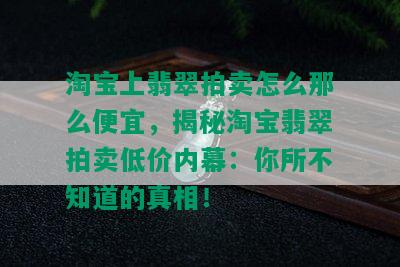 淘宝上翡翠拍卖怎么那么便宜，揭秘淘宝翡翠拍卖低价内幕：你所不知道的真相！