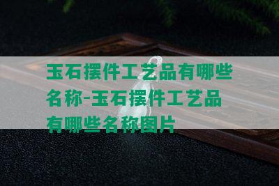 玉石摆件工艺品有哪些名称-玉石摆件工艺品有哪些名称图片