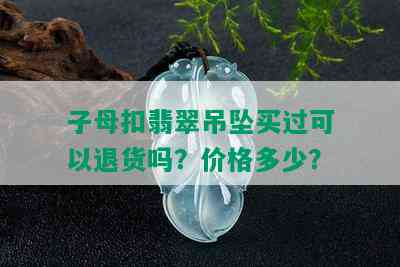 子母扣翡翠吊坠买过可以退货吗？价格多少？