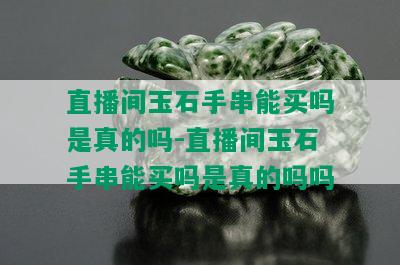 直播间玉石手串能买吗是真的吗-直播间玉石手串能买吗是真的吗吗