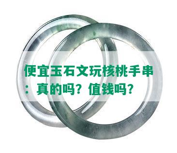 便宜玉石文玩核桃手串：真的吗？值钱吗？