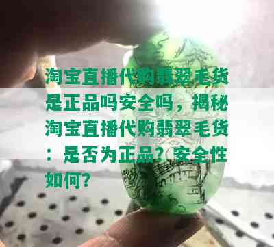 淘宝直播代购翡翠毛货是正品吗安全吗，揭秘淘宝直播代购翡翠毛货：是否为正品？安全性如何？